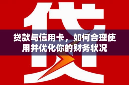 温江贷款与信用卡，如何合理使用并优化你的财务状况