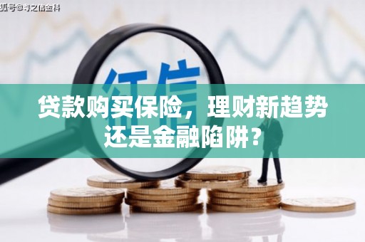 温江贷款购买保险，理财新趋势还是金融陷阱？