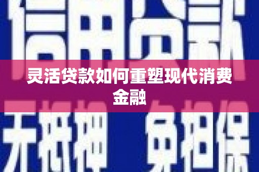 温江灵活贷款如何重塑现代消费金融