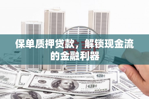 温江保单质押贷款，解锁现金流的金融利器