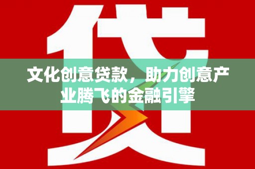 温江文化创意贷款，助力创意产业腾飞的金融引擎
