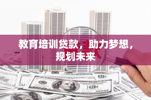 温江教育培训贷款，助力梦想，规划未来