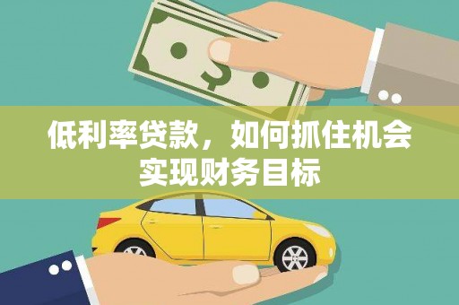 温江低利率贷款，如何抓住机会实现财务目标