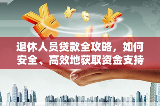 温江退休人员贷款全攻略，如何安全、高效地获取资金支持