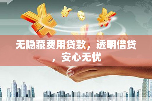 温江无隐藏费用贷款，透明借贷，安心无忧