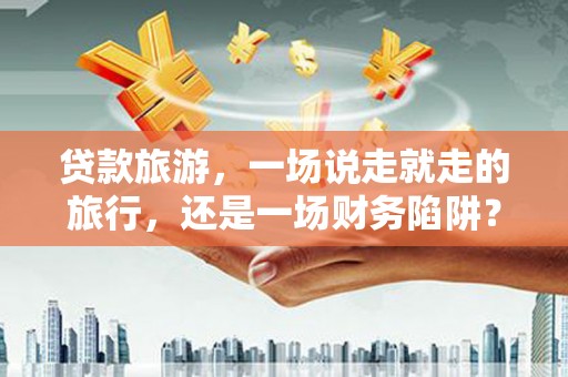 温江贷款旅游，一场说走就走的旅行，还是一场财务陷阱？