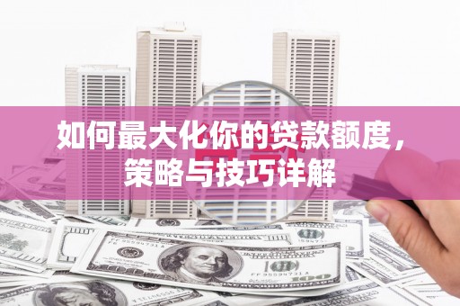 温江如何最大化你的贷款额度，策略与技巧详解
