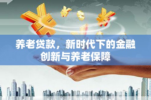 温江养老贷款，新时代下的金融创新与养老保障