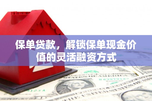 温江保单贷款，解锁保单现金价值的灵活融资方式