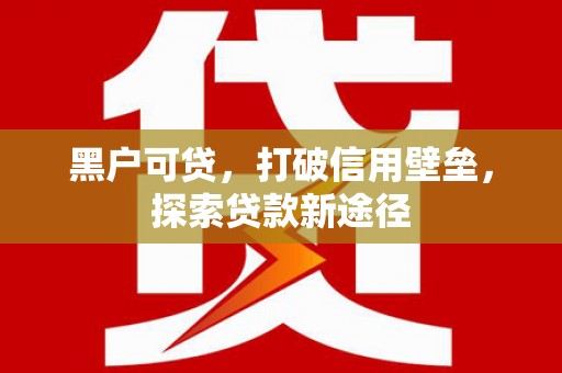 温江黑户可贷，打破信用壁垒，探索贷款新途径
