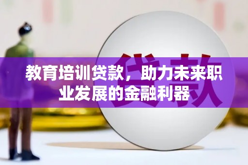 温江教育培训贷款，助力未来职业发展的金融利器