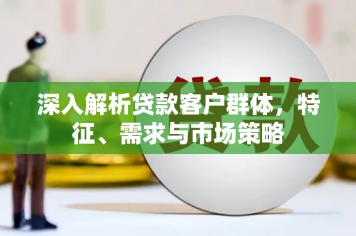 温江深入解析贷款客户群体，特征、需求与市场策略