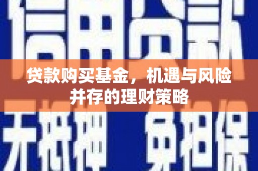 温江贷款购买基金，机遇与风险并存的理财策略