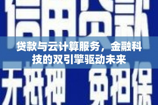 温江贷款与云计算服务，金融科技的双引擎驱动未来