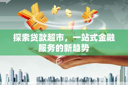 温江探索贷款超市，一站式金融服务的新趋势