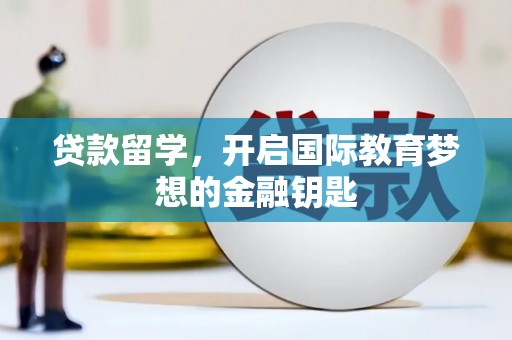 温江贷款留学，开启国际教育梦想的金融钥匙