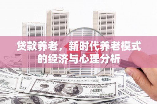 温江贷款养老，新时代养老模式的经济与心理分析