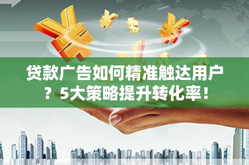 温江贷款广告如何精准触达用户？5大策略提升转化率！