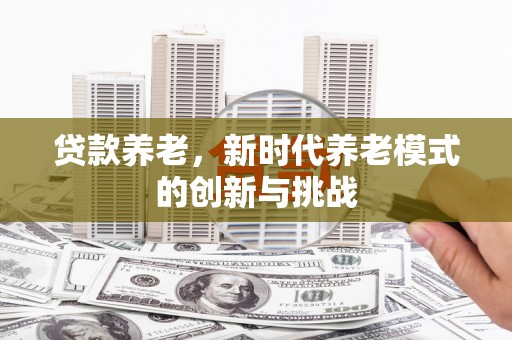 温江贷款养老，新时代养老模式的创新与挑战