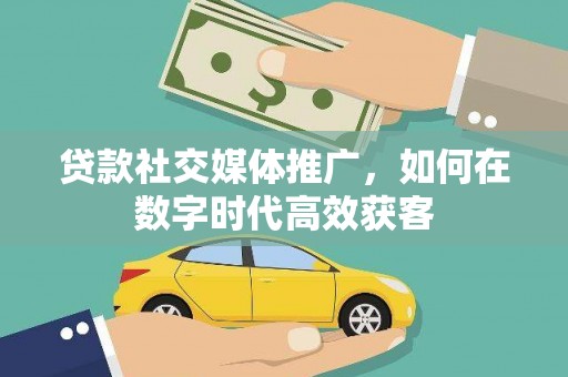 温江贷款社交媒体推广，如何在数字时代高效获客