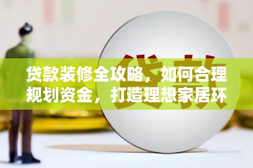 温江贷款装修全攻略，如何合理规划资金，打造理想家居环境