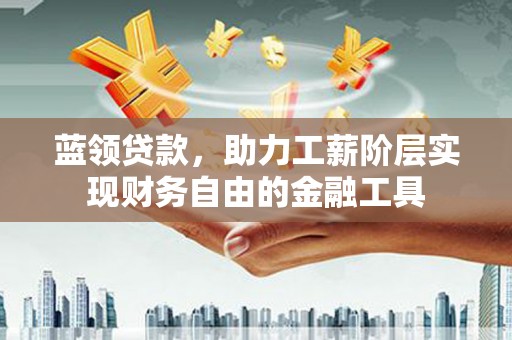 温江蓝领贷款，助力工薪阶层实现财务自由的金融工具