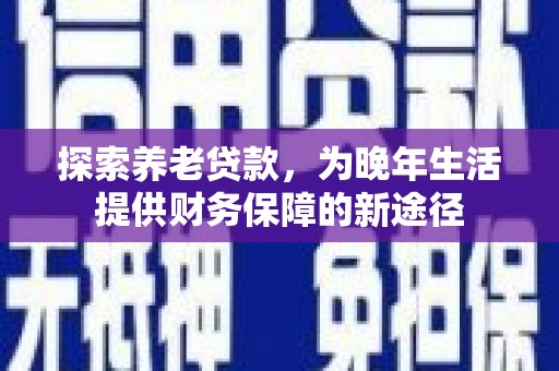 温江探索养老贷款，为晚年生活提供财务保障的新途径