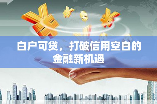 温江白户可贷，打破信用空白的金融新机遇