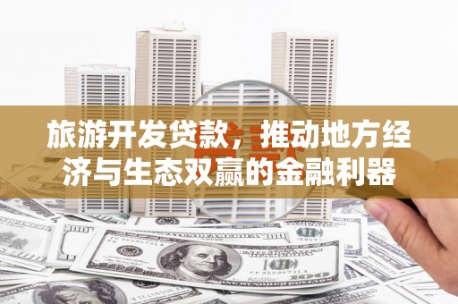 温江旅游开发贷款，推动地方经济与生态双赢的金融利器