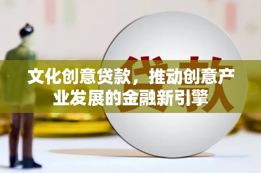 温江文化创意贷款，推动创意产业发展的金融新引擎