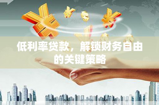温江低利率贷款，解锁财务自由的关键策略