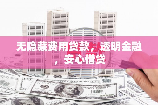 温江无隐藏费用贷款，透明金融，安心借贷