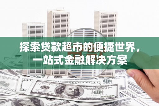 温江探索贷款超市的便捷世界，一站式金融解决方案