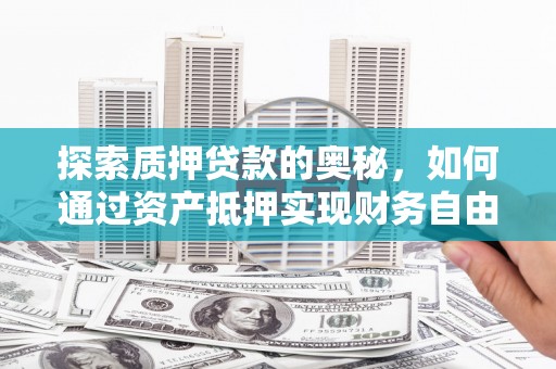 温江探索质押贷款的奥秘，如何通过资产抵押实现财务自由