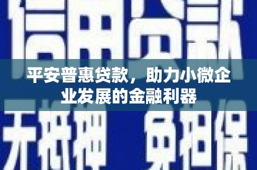 温江平安普惠贷款，助力小微企业发展的金融利器