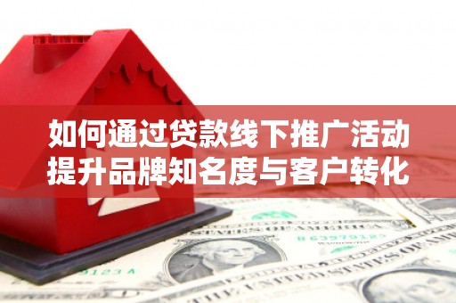 温江如何通过贷款线下推广活动提升品牌知名度与客户转化率