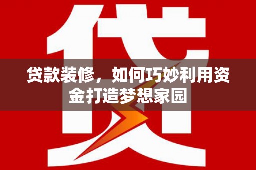 温江贷款装修，如何巧妙利用资金打造梦想家园