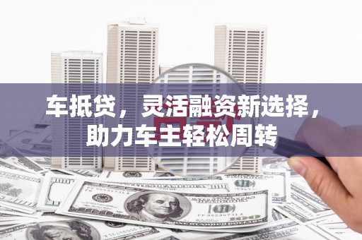 温江车抵贷，灵活融资新选择，助力车主轻松周转