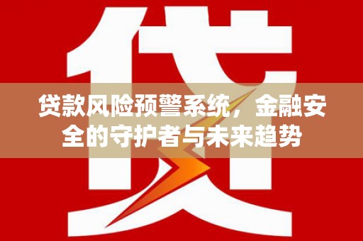 温江贷款风险预警系统，金融安全的守护者与未来趋势