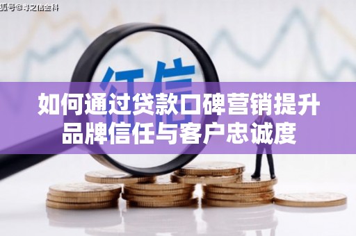 温江如何通过贷款口碑营销提升品牌信任与客户忠诚度