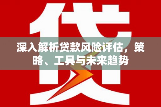 温江深入解析贷款风险评估，策略、工具与未来趋势