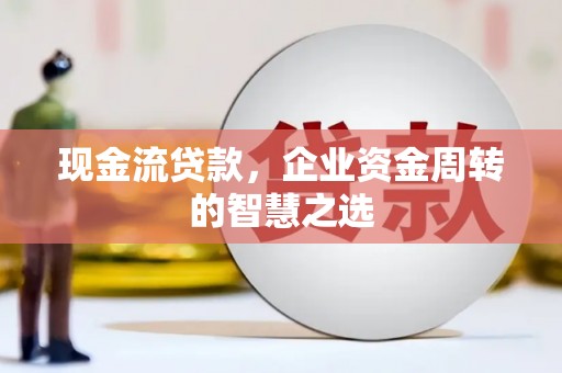温江现金流贷款，企业资金周转的智慧之选