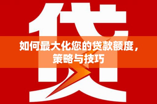 温江如何最大化您的贷款额度，策略与技巧