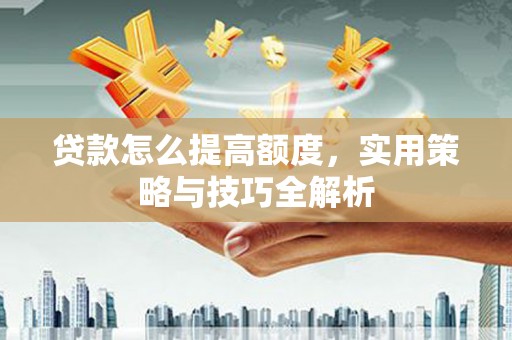 温江贷款怎么提高额度，实用策略与技巧全解析