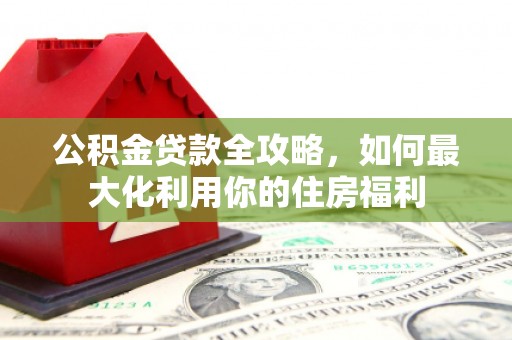 温江公积金贷款全攻略，如何最大化利用你的住房福利