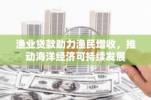 温江渔业贷款助力渔民增收，推动海洋经济可持续发展