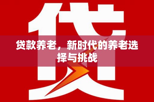 温江贷款养老，新时代的养老选择与挑战