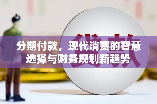温江分期付款，现代消费的智慧选择与财务规划新趋势