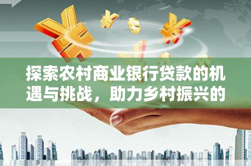 温江探索农村商业银行贷款的机遇与挑战，助力乡村振兴的金融引擎