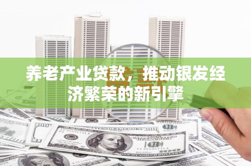 温江养老产业贷款，推动银发经济繁荣的新引擎